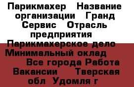 Парикмахер › Название организации ­ Гранд-Сервис › Отрасль предприятия ­ Парикмахерское дело › Минимальный оклад ­ 55 000 - Все города Работа » Вакансии   . Тверская обл.,Удомля г.